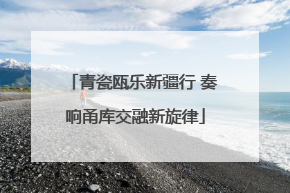 青瓷瓯乐新疆行 奏响甬库交融新旋律