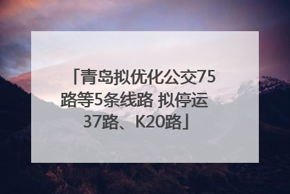 青岛拟优化公交75路等5条线路 拟停运37路、K20路