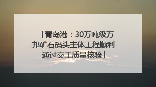 青岛港：30万吨级万邦矿石码头主体工程顺利通过交工质量核验