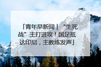 青年早新闻｜“生死战”主打进攻！国足抵达印尼，主教练发声