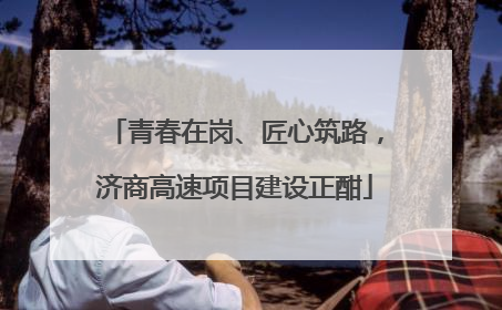 青春在岗、匠心筑路，济商高速项目建设正酣