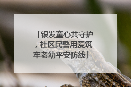 银发童心共守护，社区民警用爱筑牢老幼平安防线