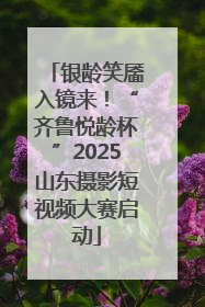 银龄笑靥入镜来！“齐鲁悦龄杯”2025山东摄影短视频大赛启动