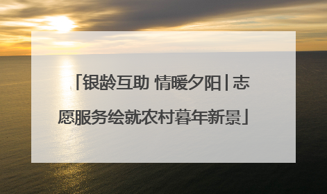 银龄互助 情暖夕阳│志愿服务绘就农村暮年新景