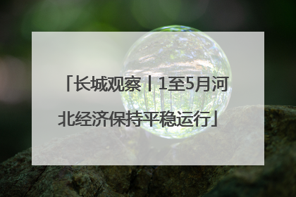 长城观察丨1至5月河北经济保持平稳运行