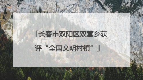 长春市双阳区双营乡获评“全国文明村镇”