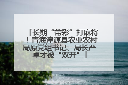 长期“带彩”打麻将！青海湟源县农业农村局原党组书记、局长严卓才被“双开”