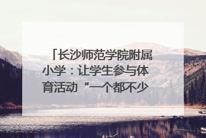 长沙师范学院附属小学：让学生参与体育活动“一个都不少”｜“文明创建耀三湘”专栏