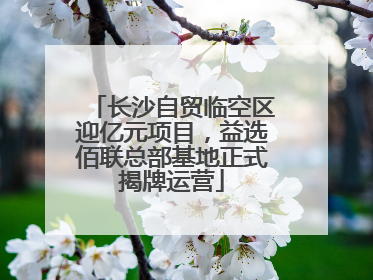 长沙自贸临空区迎亿元项目，益选佰联总部基地正式揭牌运营