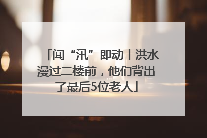闻“汛”即动丨洪水漫过二楼前，他们背出了最后5位老人