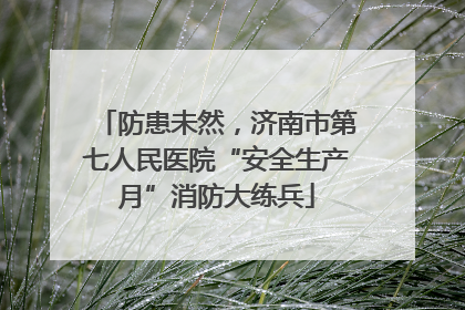 防患未然，济南市第七人民医院“安全生产月”消防大练兵