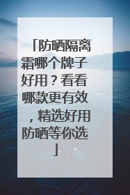 防晒隔离霜哪个牌子好用？看看哪款更有效，精选好用防晒等你选