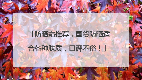 防晒霜推荐，国货防晒适合各种肤质，口碑不俗！