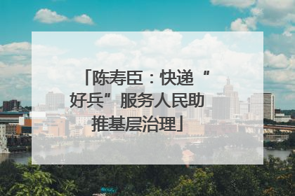 陈寿臣：快递“好兵”服务人民助推基层治理