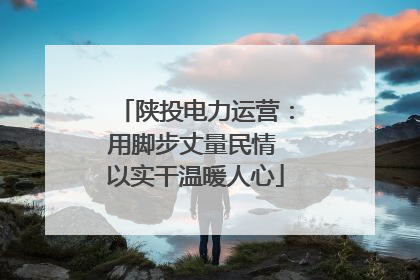 陕投电力运营：用脚步丈量民情 以实干温暖人心
