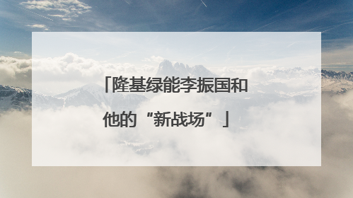 隆基绿能李振国和他的“新战场”