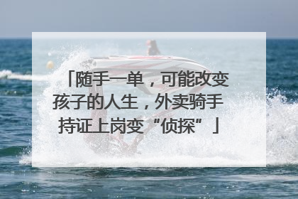 随手一单，可能改变孩子的人生，外卖骑手持证上岗变“侦探”