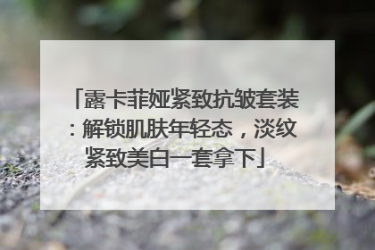 露卡菲娅紧致抗皱套装：解锁肌肤年轻态，淡纹紧致美白一套拿下