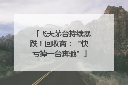 飞天茅台持续暴跌！回收商：“快亏掉一台奔驰”