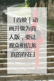 首映｜动画升级为真人版，要让观众相信龙真的存在