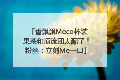 香飘飘Meco杯装果茶和顶流团太配了！粉丝：立刻Me一口