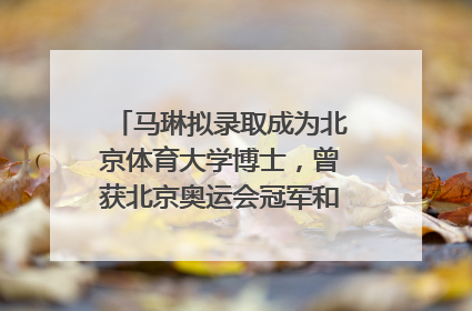 马琳拟录取成为北京体育大学博士，曾获北京奥运会冠军和4次世界杯冠军，张继科：他是神