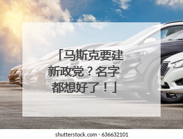马斯克要建新政党？名字都想好了！