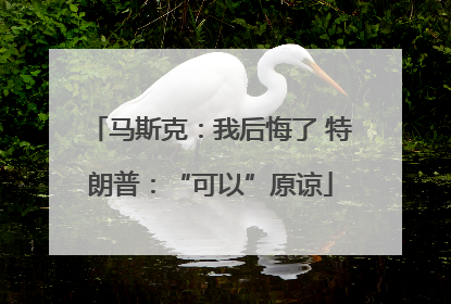 马斯克：我后悔了 特朗普：“可以”原谅