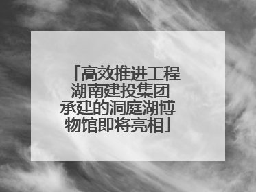 高效推进工程 湖南建投集团承建的洞庭湖博物馆即将亮相