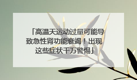 高温天运动过量可能导致急性肾功能衰竭！出现这些症状千万警惕