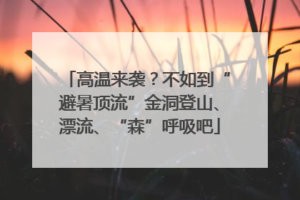 高温来袭？不如到“避暑顶流”金洞登山、漂流、“森”呼吸吧