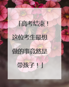 高考结束！这位考生最想做的事竟然是带孩子！