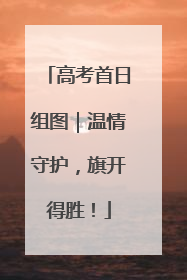 高考首日组图｜温情守护，旗开得胜！
