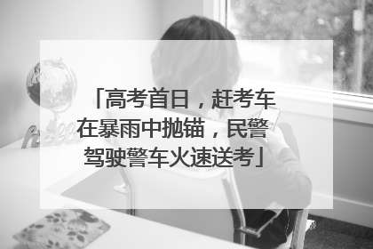 高考首日，赶考车在暴雨中抛锚，民警驾驶警车火速送考
