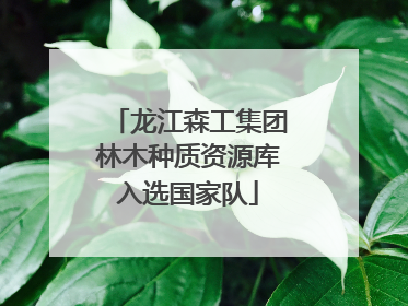 龙江森工集团林木种质资源库入选国家队
