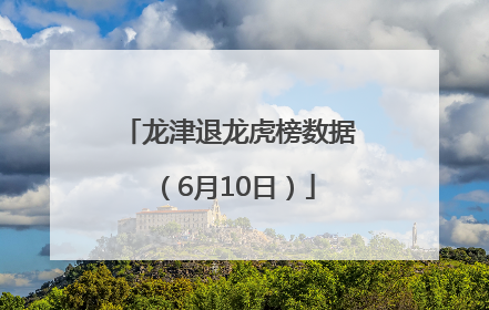 龙津退龙虎榜数据（6月10日）