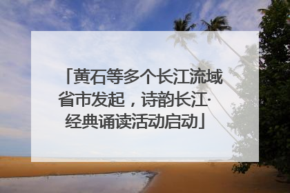 黄石等多个长江流域省市发起，诗韵长江·经典诵读活动启动