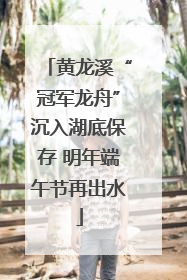 黄龙溪“冠军龙舟”沉入湖底保存 明年端午节再出水