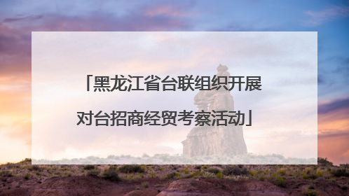 黑龙江省台联组织开展对台招商经贸考察活动