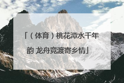 （体育）桃花潭水千年韵 龙舟竞渡寄乡情