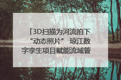 3D扫描为河流拍下“动态照片” 琼江数字孪生项目赋能流域管理｜新闻发布最前线