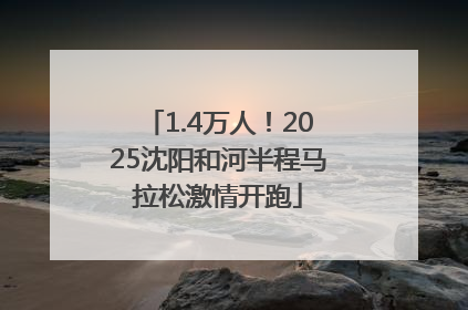 1.4万人！2025沈阳和河半程马拉松激情开跑