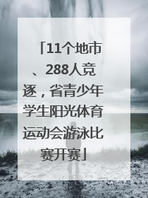 11个地市、288人竞逐，省青少年学生阳光体育运动会游泳比赛开赛