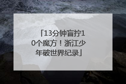 13分钟盲拧10个魔方！浙江少年破世界纪录