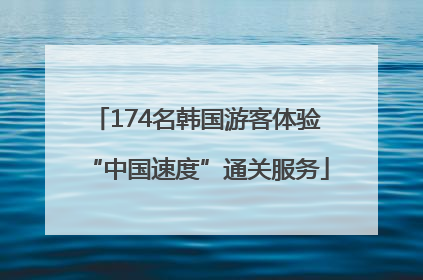 174名韩国游客体验“中国速度”通关服务