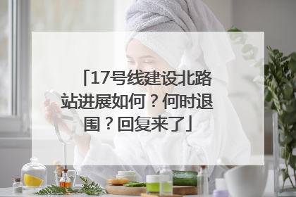 17号线建设北路站进展如何？何时退围？回复来了