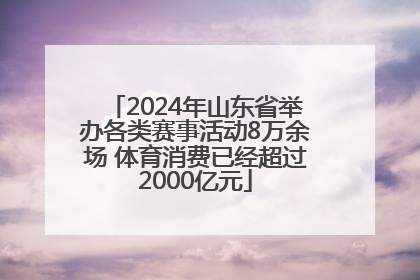 2024年山东省举办各类赛事活动8万余场 体育消费已经超过2000亿元