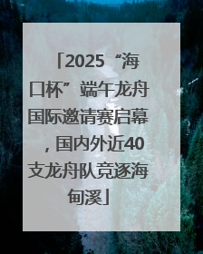 2025“海口杯”端午龙舟国际邀请赛启幕，国内外近40支龙舟队竞逐海甸溪