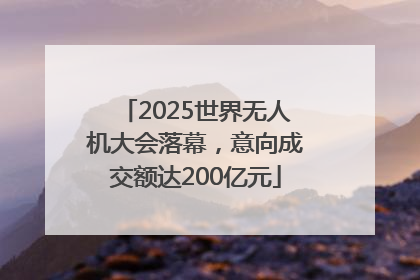 2025世界无人机大会落幕，意向成交额达200亿元