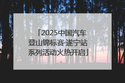 2025中国汽车登山锦标赛·遂宁站系列活动火热开启